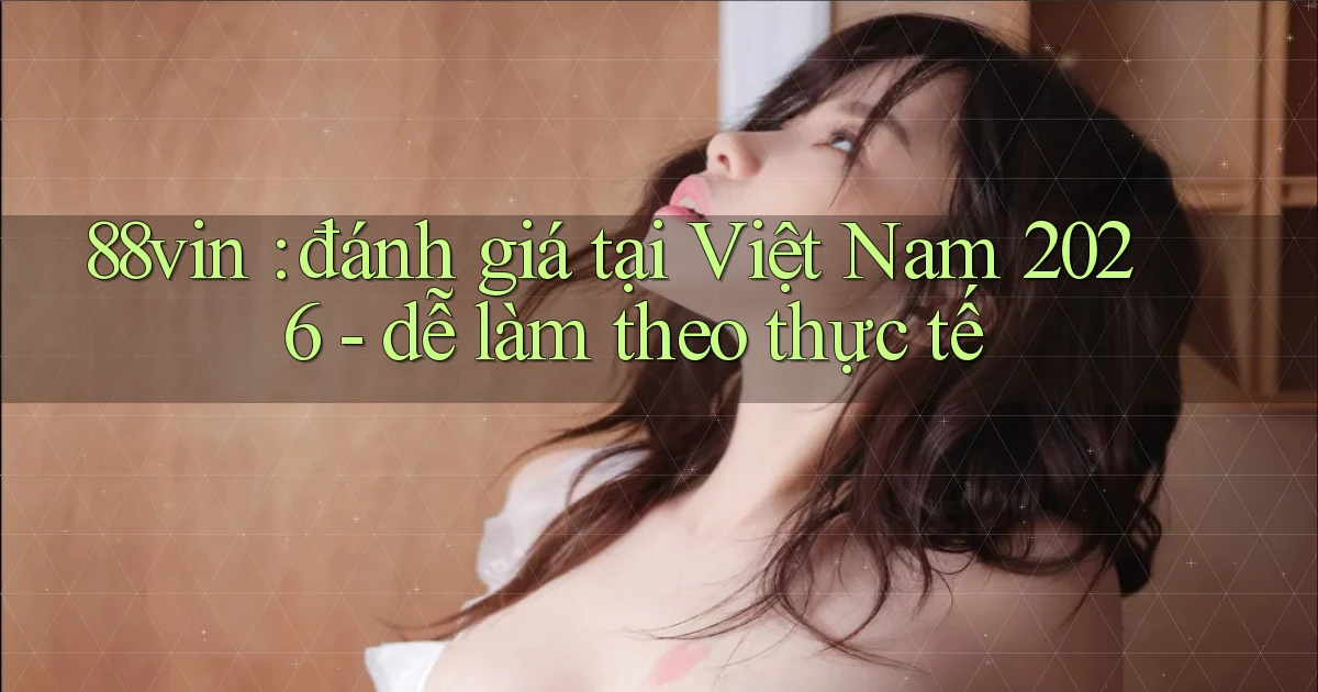 88vin đánh giá tại Việt Nam 2026   dễ làm theo thực tế