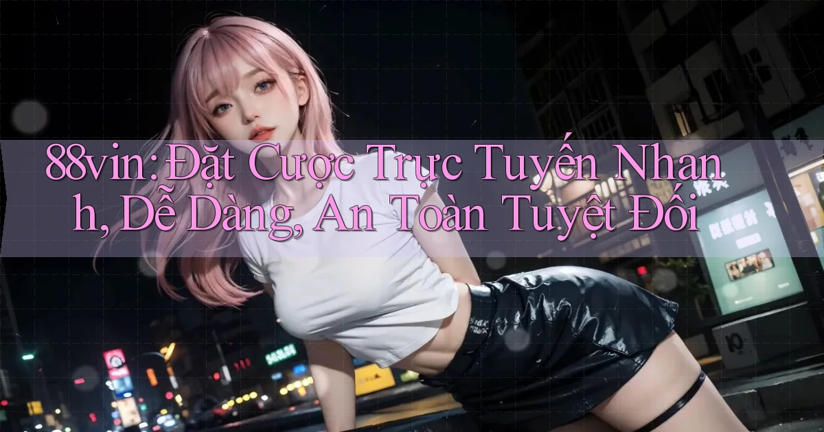 88vin  đặt cược trực tuyến nhanh, dễ dàng, an toàn tuyệt đối