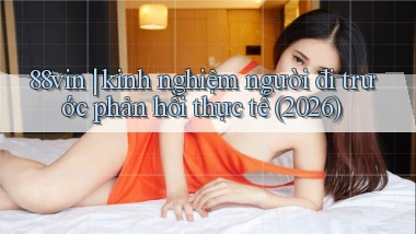 88vin kinh nghiệm người đi trước phản hồi thực tế (2026)