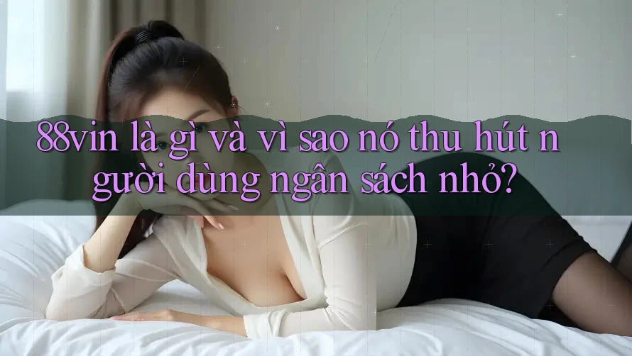 88vin là gì và vì sao nó thu hút người dùng ngân sách nhỏ?
