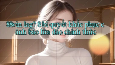88vin lag 8 bí quyết khắc phục cảnh báo lừa đảo chính thức