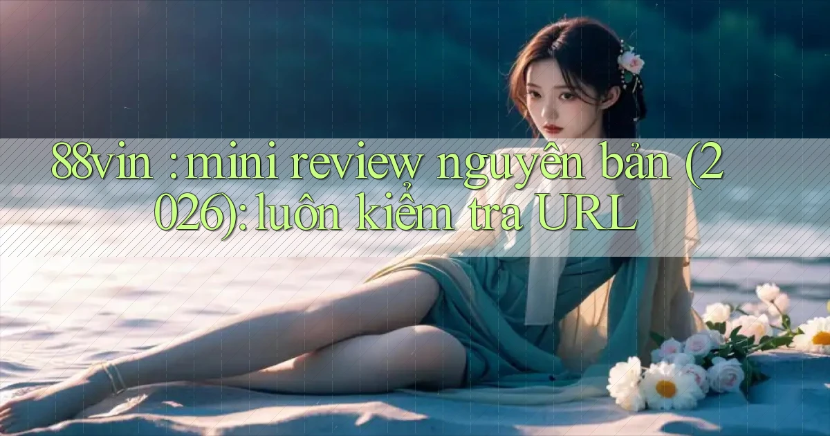 88vin mini review nguyên bản (2026) luôn kiểm tra URL
