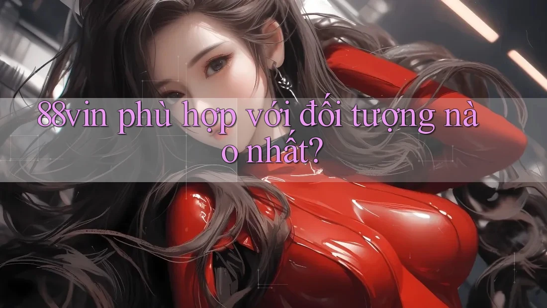 88vin phù hợp với đối tượng nào nhất?