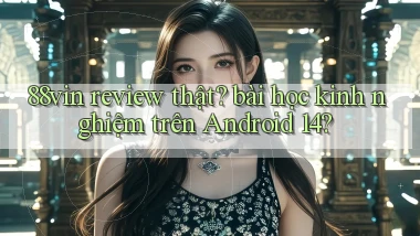 88vin review thật bài học kinh nghiệm trên Android 14