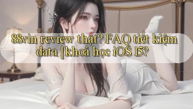 88vin review thật FAQ tiết kiệm data khoá học iOS 15