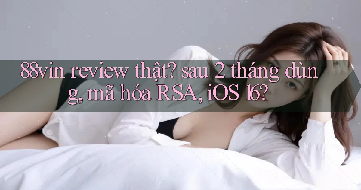 88vin review thật sau 2 tháng dùng, mã hóa RSA, iOS 16