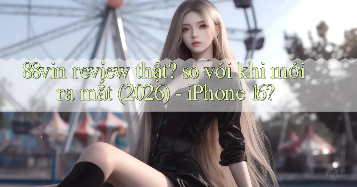 88vin review thật so với khi mới ra mắt (2026)   iPhone 16