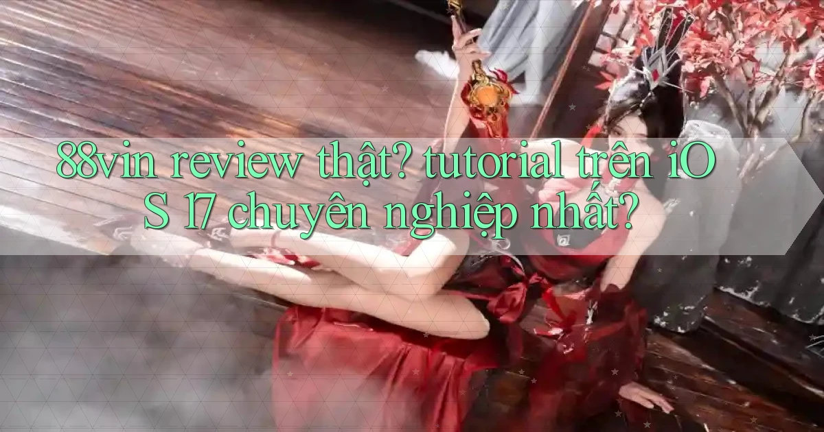 88vin review thật tutorial trên iOS 17 chuyên nghiệp nhất