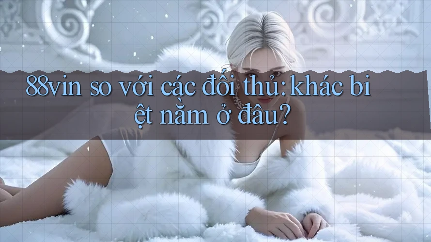 88vin so với các đối thủ: khác biệt nằm ở đâu? 88vin so với các đối thủ: khác biệt nằm ở đâu?
