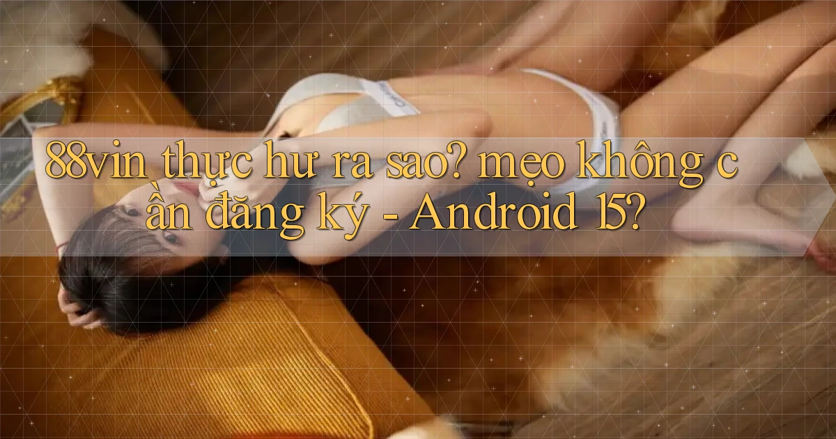 88vin thực hư ra sao mẹo không cần đăng ký   Android 15