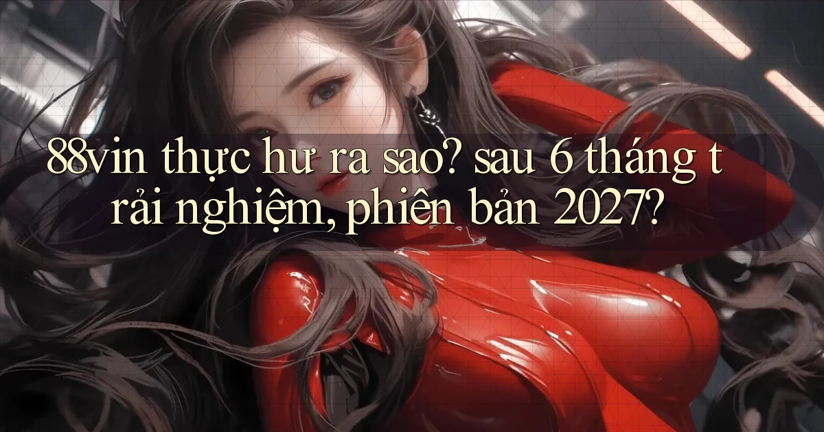 88vin thực hư ra sao sau 6 tháng trải nghiệm, phiên bản 2027