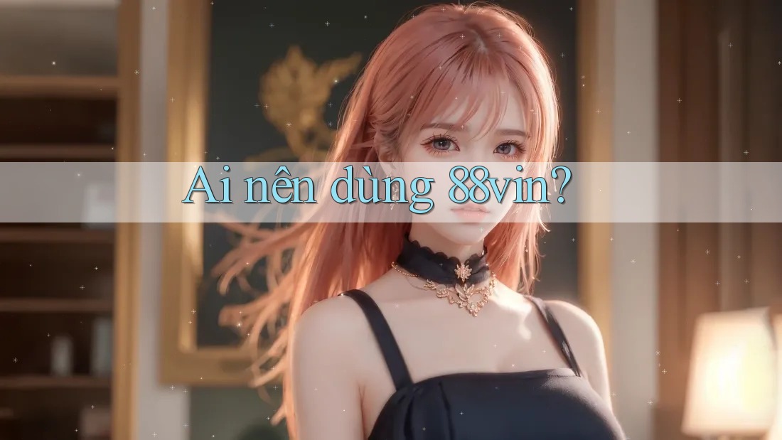 Ai nên dùng 88vin?