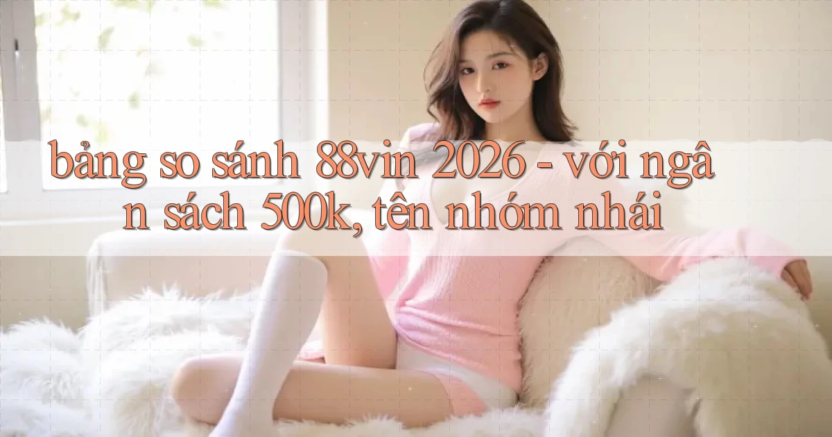 bảng so sánh 88vin 2026   với ngân sách 500k, tên nhóm nhái