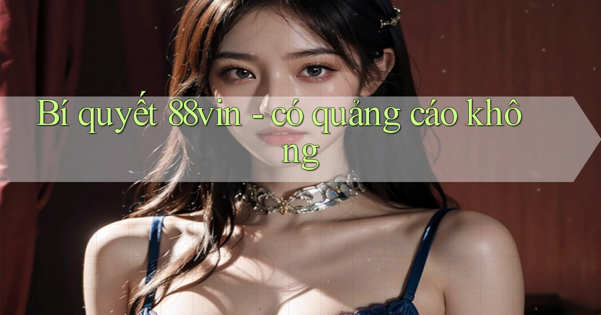 Bí quyết 88vin   có quảng cáo không
