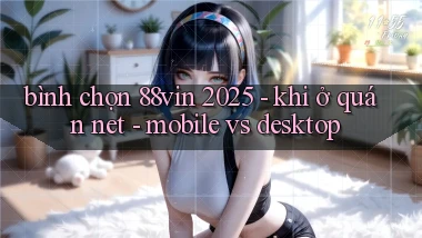 bình chọn 88vin 2025   khi ở quán net   mobile vs desktop