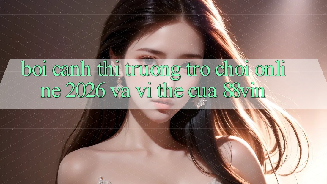 Bối Cảnh Thị Trường Trò chơi Online 2026 Và Vị Thế Của 88vin