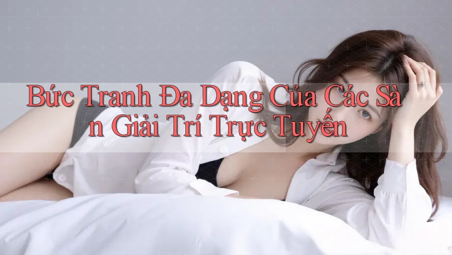 Bức Tranh Đa Dạng Của Các Sàn Giải Trí Trực Tuyến