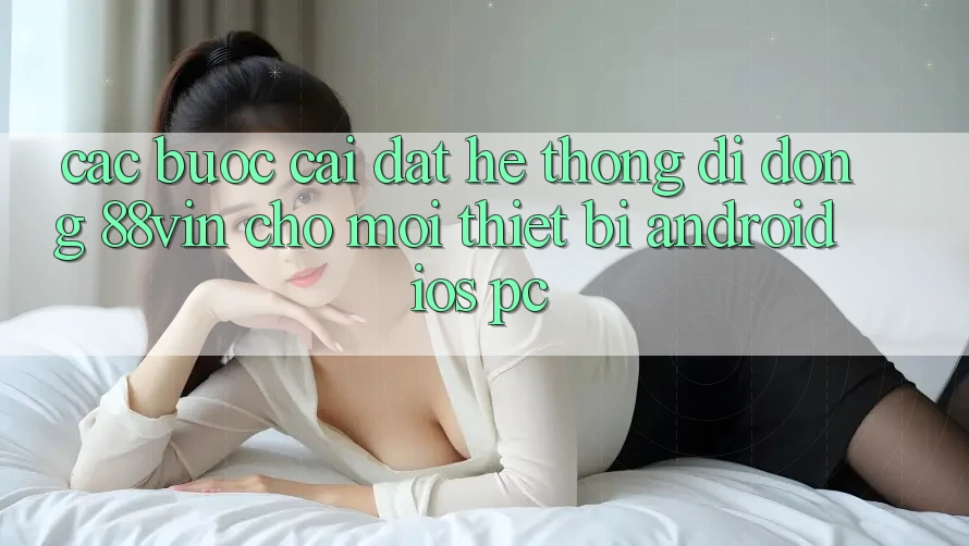 Các bước Cài đặt Hệ thống di động 88vin Cho Mọi Thiết Bị (Android, iOS, PC)