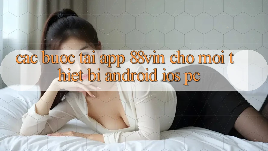 Các bước Tải App 88vin Cho Mọi Thiết Bị (Android, iOS, PC) Các bước Tải App 88vin Cho Mọi Thiết Bị (Android, iOS, PC)