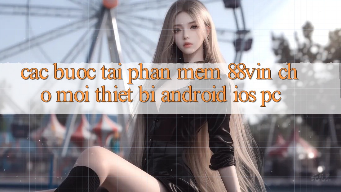 Các bước Tải Phần mềm 88vin Cho Mọi Thiết Bị (Android, iOS, PC) Các bước Tải Phần mềm 88vin Cho Mọi Thiết Bị (Android, iOS, PC)