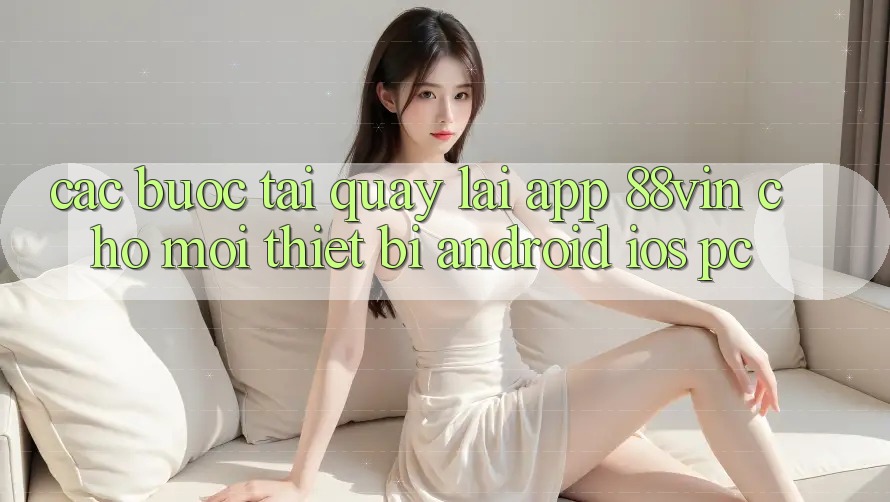Các bước Tải quay lại App 88vin Cho Mọi Thiết Bị (Android, iOS, PC)
