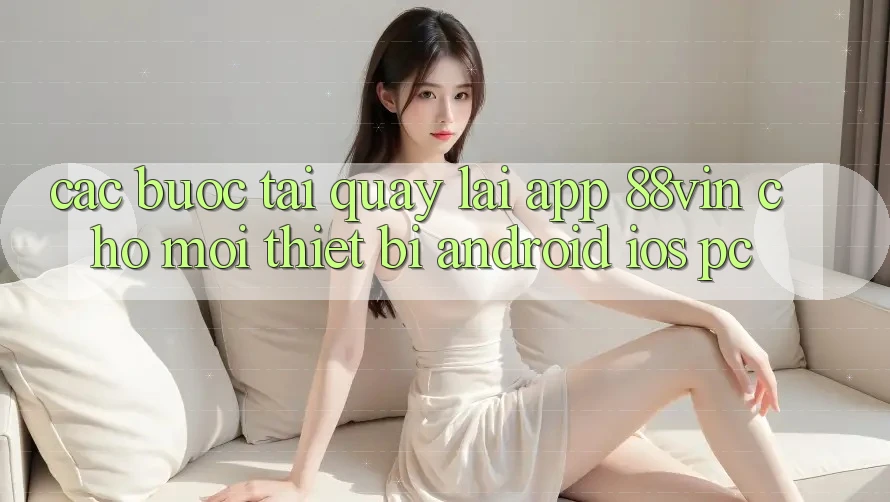 Các bước Tải quay lại App 88vin Cho Mọi Thiết Bị (Android, iOS, PC) Các bước Tải quay lại App 88vin Cho Mọi Thiết Bị (Android, iOS, PC)