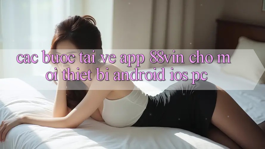 Các bước Tải về App 88vin Cho Mọi Thiết Bị (Android, iOS, PC) Các bước Tải về App 88vin Cho Mọi Thiết Bị (Android, iOS, PC)