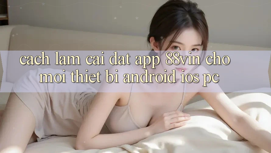 Cách làm Cài đặt App 88vin Cho Mọi Thiết Bị (Android, iOS, PC)