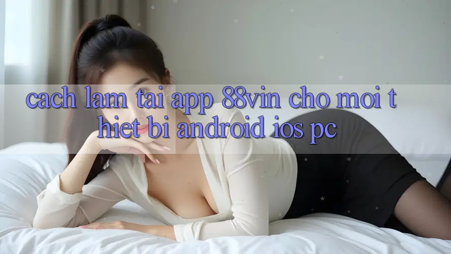 Cách làm Tải App 88vin Cho Mọi Thiết Bị (Android, iOS, PC)