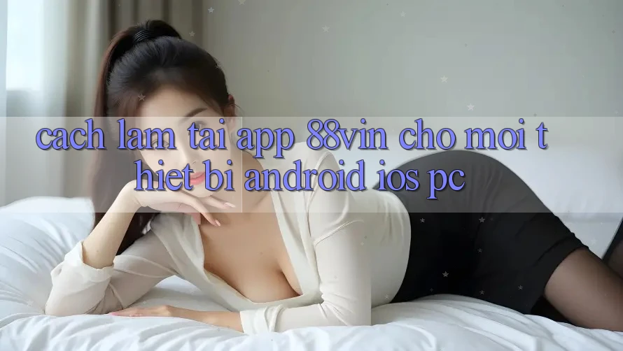 Cách làm Tải App 88vin Cho Mọi Thiết Bị (Android, iOS, PC)