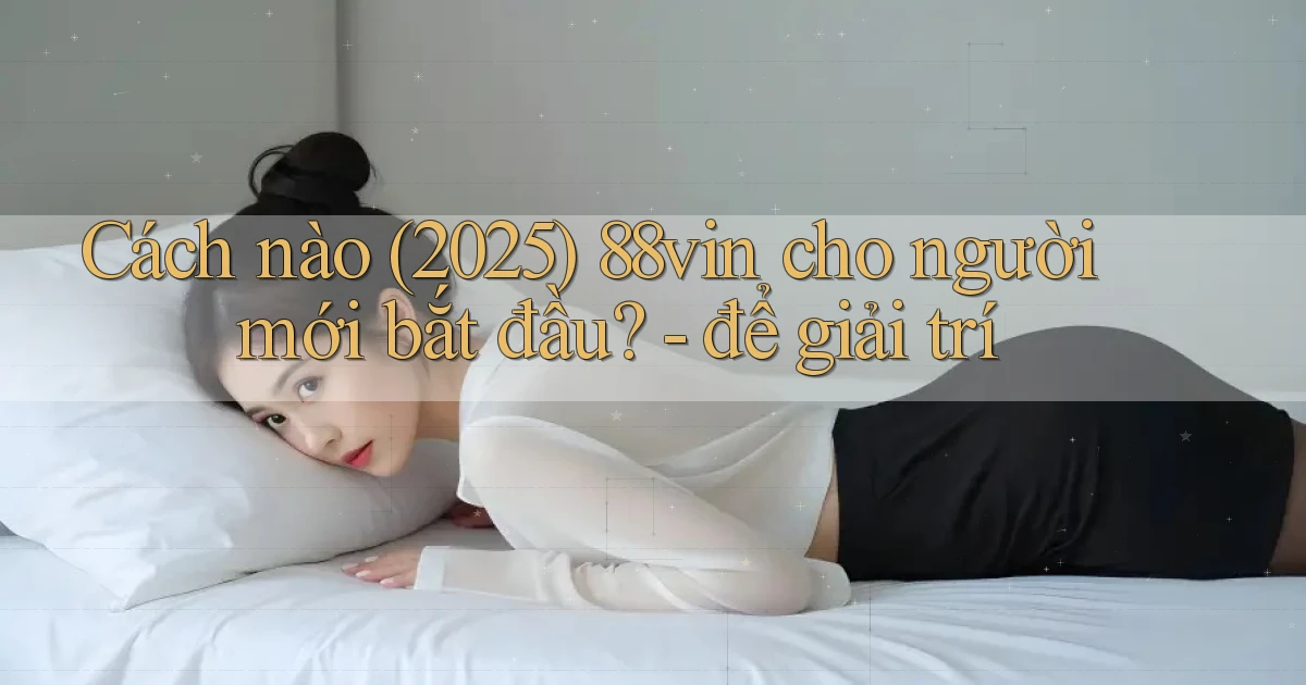 Cách nào (2025) 88vin cho người mới bắt đầu   để giải trí