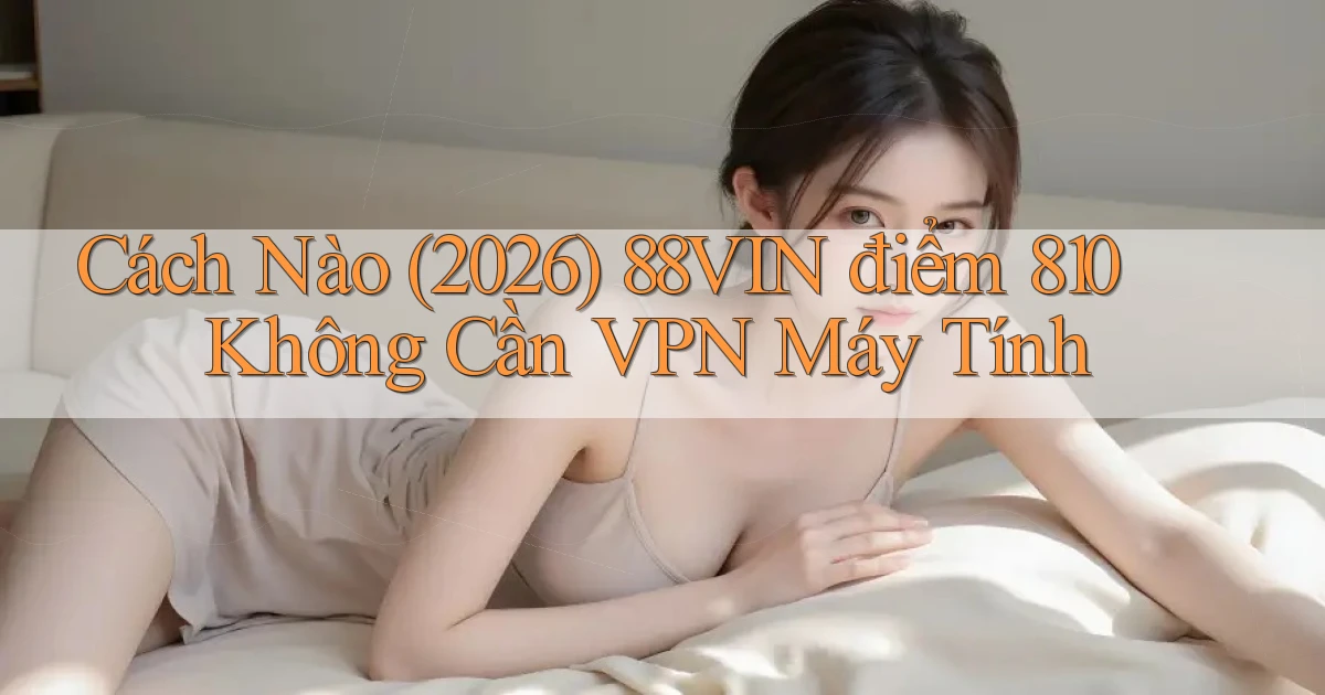 Cách nào (2026) 88vin điểm 810   không cần VPN máy tính