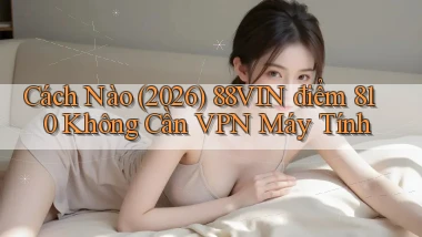 Cách nào (2026) 88vin điểm 810   không cần VPN máy tính