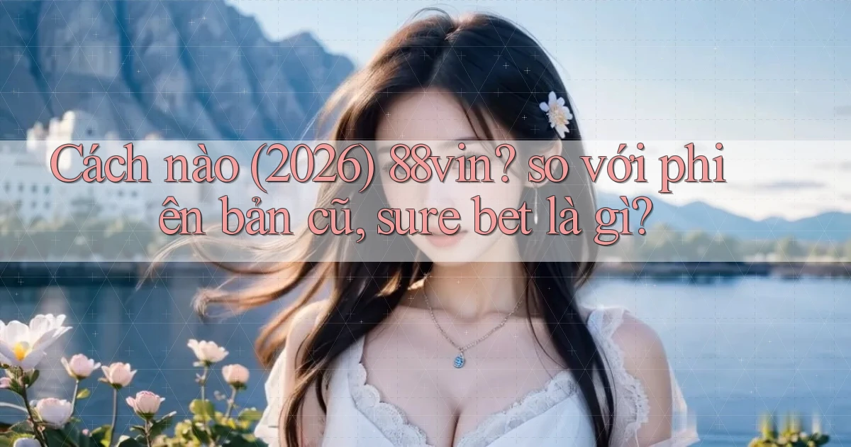 Cách nào (2026) 88vin so với phiên bản cũ, sure bet là gì