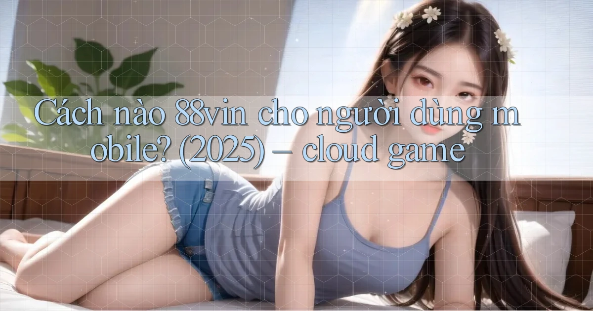 Cách nào 88vin cho người dùng mobile (2025)   cloud game