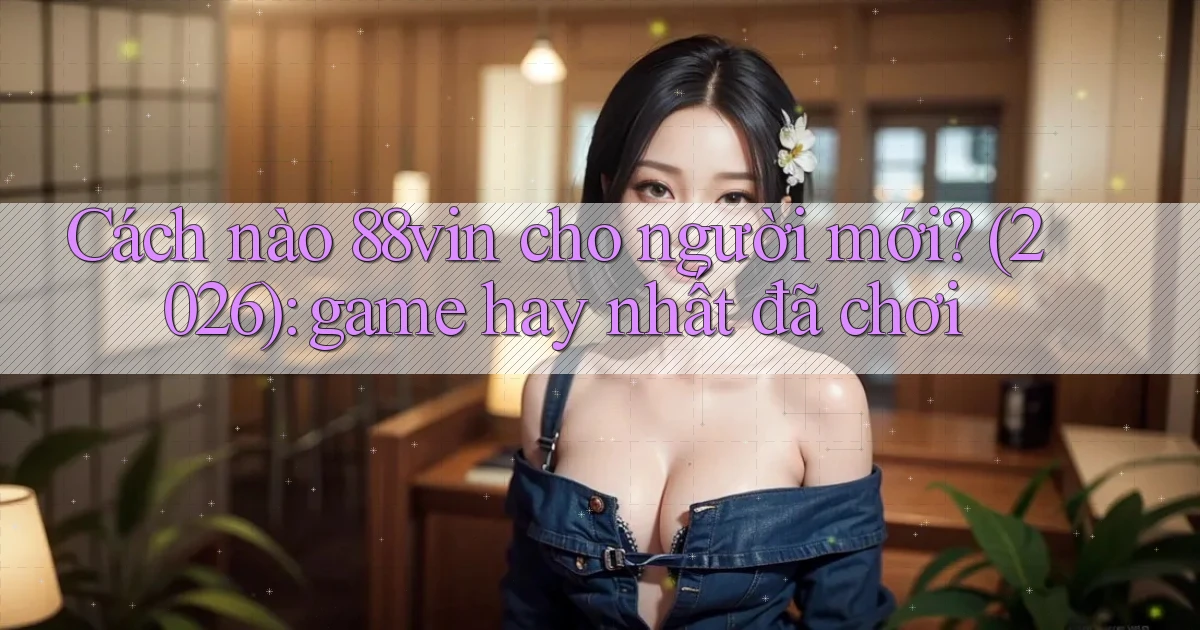 Cách nào 88vin cho người mới (2026) game hay nhất đã chơi