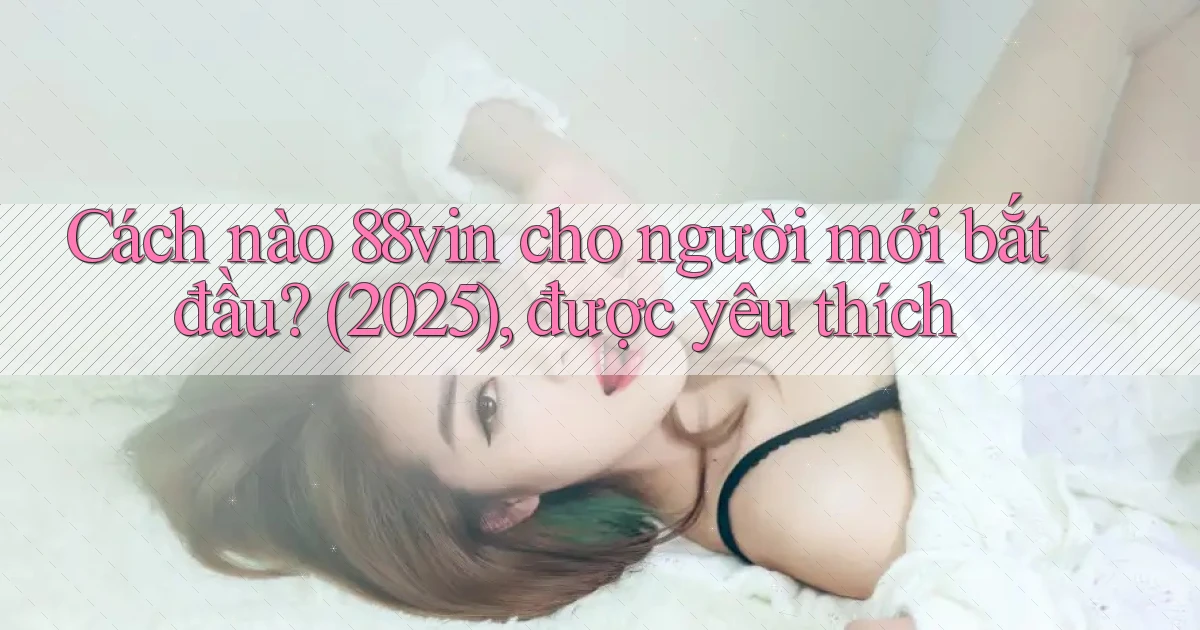 Cách nào 88vin cho người mới bắt đầu (2025), được yêu thích