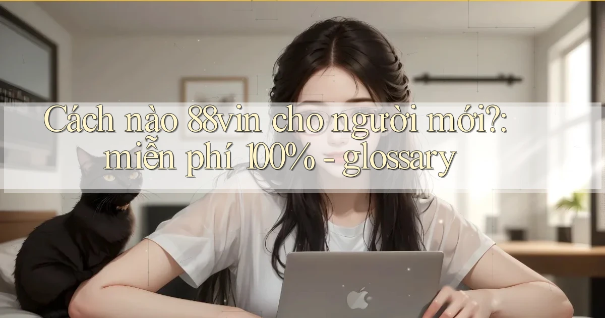 Cách nào 88vin cho người mới miễn phí 100%   glossary