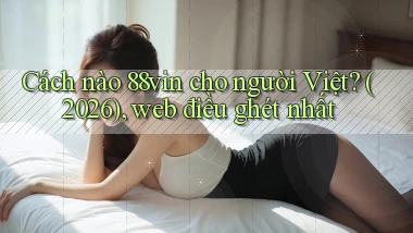 Cách nào 88vin cho người Việt (2026), web điều ghét nhất