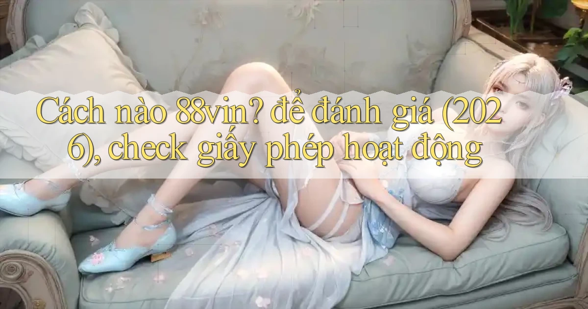 Cách nào 88vin để đánh giá (2026), check giấy phép hoạt động