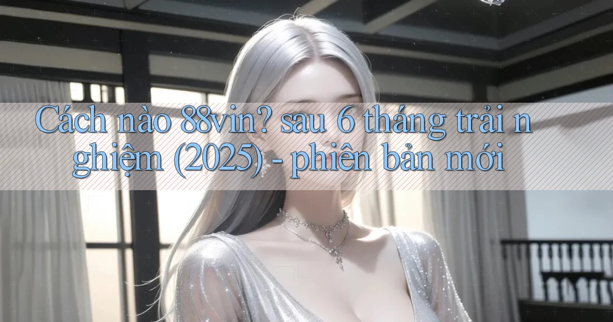 Cách nào 88vin sau 6 tháng trải nghiệm (2025)   phiên bản mới