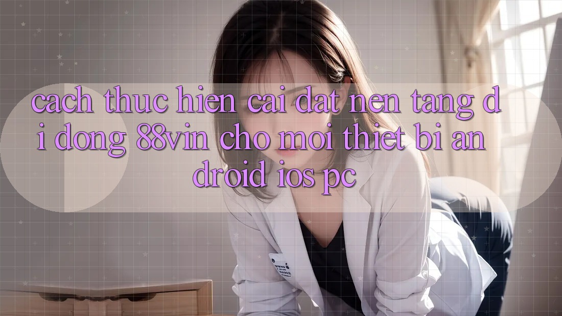 Cách thực hiện Cài đặt Nền tảng di động 88vin Cho Mọi Thiết Bị (Android, iOS, PC)