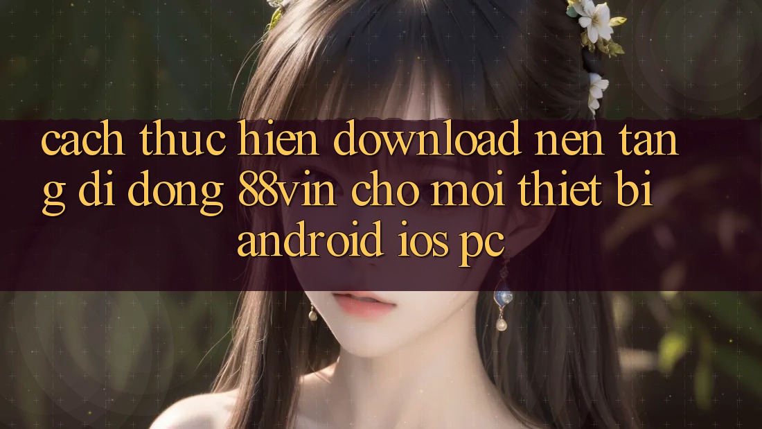 Cách thực hiện Download Nền tảng di động 88vin Cho Mọi Thiết Bị (Android, iOS, PC) Cách thực hiện Download Nền tảng di động 88vin Cho Mọi Thiết Bị (Android, iOS, PC)