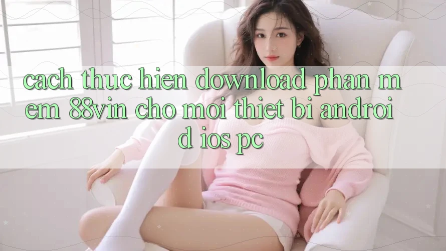 Cách thực hiện Download Phần mềm 88vin Cho Mọi Thiết Bị (Android, iOS, PC)