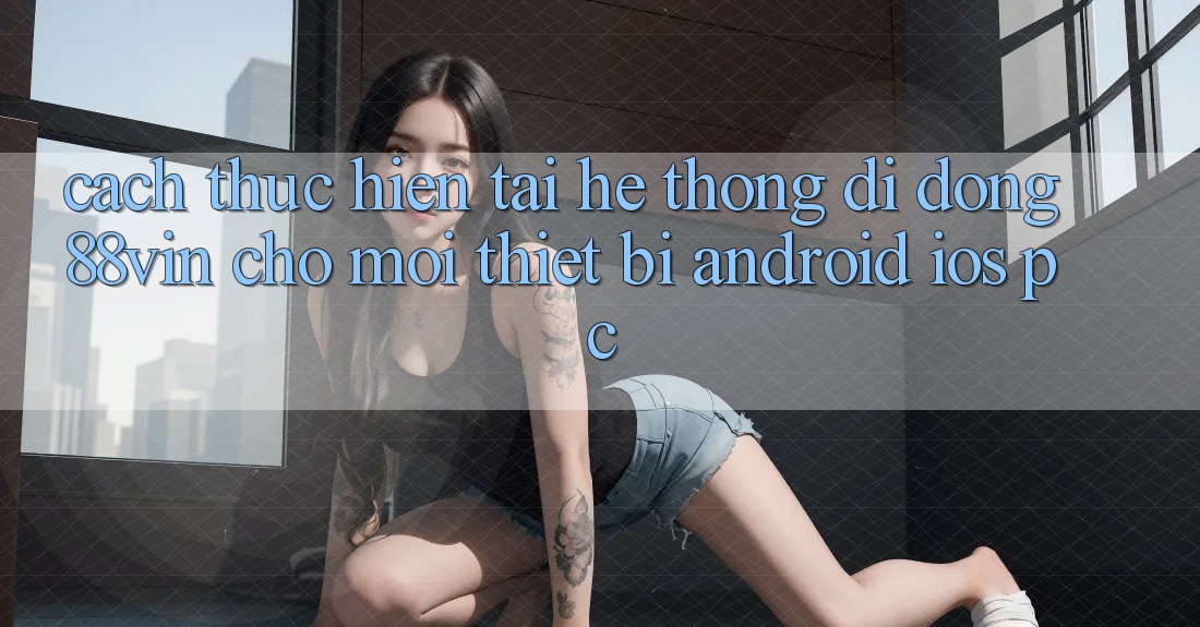 Cách thực hiện Tải Hệ thống di động 88vin Cho Mọi Thiết Bị (Android, iOS, PC) Cách thực hiện Tải Hệ thống di động 88vin Cho Mọi Thiết Bị (Android, iOS, PC)