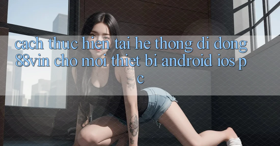 Cách thực hiện Tải Hệ thống di động 88vin Cho Mọi Thiết Bị (Android, iOS, PC)