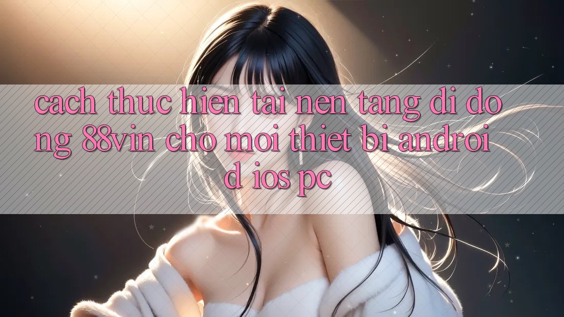 Cách thực hiện Tải Nền tảng di động 88vin Cho Mọi Thiết Bị (Android, iOS, PC)