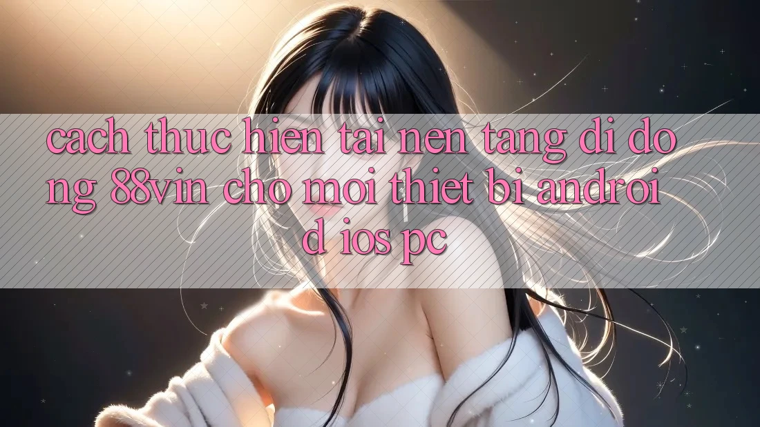 Cách thực hiện Tải Nền tảng di động 88vin Cho Mọi Thiết Bị (Android, iOS, PC) Cách thực hiện Tải Nền tảng di động 88vin Cho Mọi Thiết Bị (Android, iOS, PC)