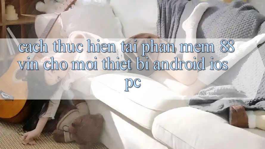 Cách thực hiện Tải Phần mềm 88vin Cho Mọi Thiết Bị (Android, iOS, PC)