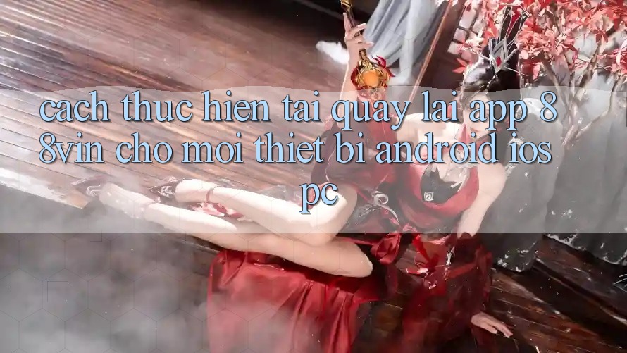 Cách thực hiện Tải quay lại App 88vin Cho Mọi Thiết Bị (Android, iOS, PC) Cách thực hiện Tải quay lại App 88vin Cho Mọi Thiết Bị (Android, iOS, PC)